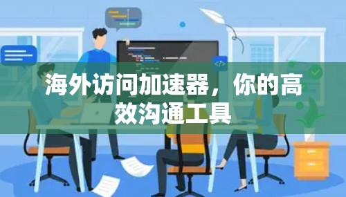 海外访问加速器，你的高效沟通工具