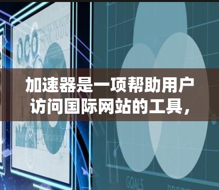 加速器是一项帮助用户访问国际网站的工具，旨在提高网站加载速度和减少延迟。以下是对加速器的系统介绍，涵盖其类型、安装步骤、使用方法、设置选项和安全注意事项