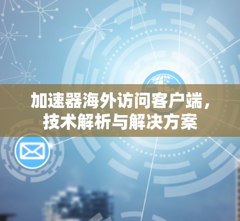 加速器海外访问客户端，技术解析与解决方案