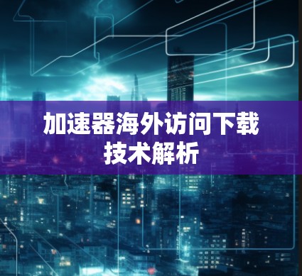 加速器海外访问下载技术解析