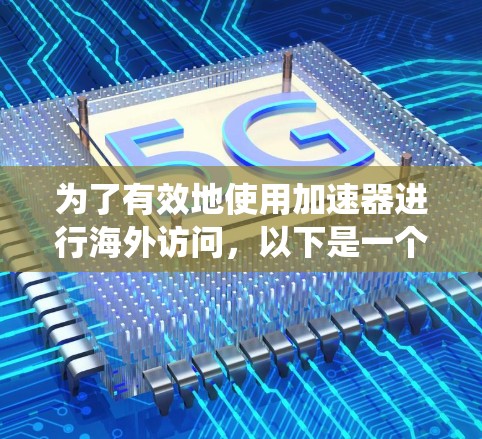 为了有效地使用加速器进行海外访问，以下是一个系统化的指南，涵盖基础了解、使用流程、常见问题和优化技巧