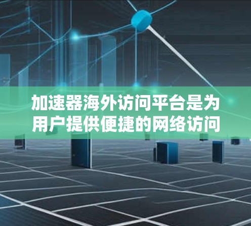 加速器海外访问平台是为用户提供便捷的网络访问工具，主要用于远程办公、跨国家网络访问和数据共享。以下是关于该平台的详细信息