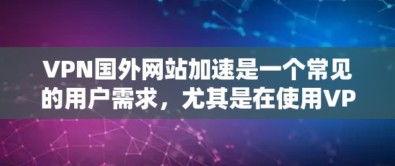 VPN国外网站加速是一个常见的用户需求，尤其是在使用VPN服务时，快速加载内容或加速下载速度会提升用户体验。以下是几种常见的方法和工具，帮助您加速VPN服务