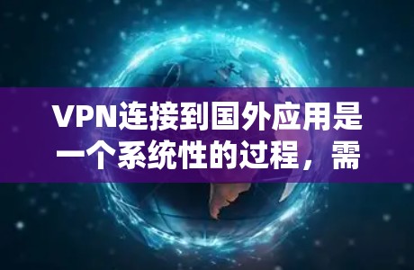 VPN连接到国外应用是一个系统性的过程，需要遵循以下步骤以确保安全和有效性