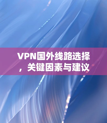 VPN国外线路选择，关键因素与建议