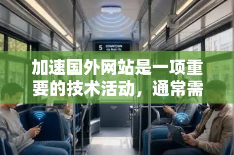 加速国外网站是一项重要的技术活动，通常需要专业和可靠的工具来确保安全性和快速加载。以下是一些推荐的加速工具和步骤，帮助您加速国外网站