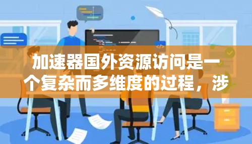 加速器国外资源访问是一个复杂而多维度的过程，涉及多个方面和多方面的因素。以下是对该主题的详细分析和总结
