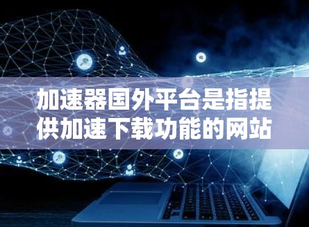 加速器国外平台是指提供加速下载功能的网站，不同于国内的加速器，可能包含更多功能或额外选项。以下是一些步骤和方法来访问加速器国外平台