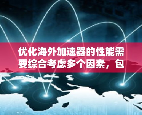 优化海外加速器的性能需要综合考虑多个因素，包括去除非必要的客户端功能、网页加载优化、服务器管理、网络优化和服务器配置。以下是一个系统化的优化步骤指南
