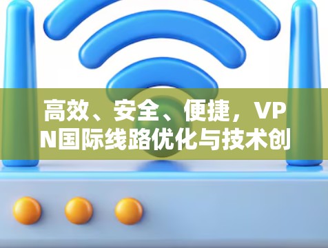 高效、安全、便捷，VPN国际线路优化与技术创新