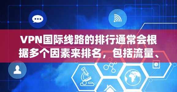 VPN国际线路的排行通常会根据多个因素来排名，包括流量、速度、安全性、兼容性等。以下是一些 commonly referenced VPN 的国际线路排行，供参考