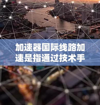 加速器国际线路加速是指通过技术手段将不同国家之间的快速交通（如高铁或动车）连接起来，使其更快、更高效，以便于不同地区的人们更好地交流和沟通。以下是对这一概念的详细分析