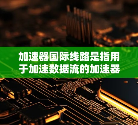 加速器国际线路是指用于加速数据流的加速器机箱和国际性的网络基础设施连接，通常用于数据中心和加速器机箱之间的数据传输。以下是推荐的加速器国际线路列表，涵盖其特点、优势以及实际应用情况