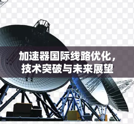 加速器国际线路优化，技术突破与未来展望