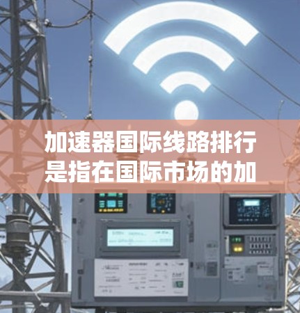 加速器国际线路排行是指在国际市场的加速器系统中，按照线路性能、连接方式、稳定性等多方面因素进行的比较和评估。以下是几个国际加速器的排行和特点，供参考