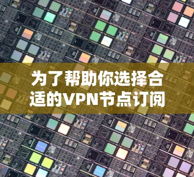 为了帮助你选择合适的VPN节点订阅软件，以下是详细的分析和建议