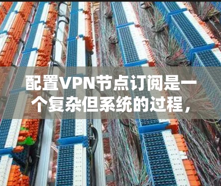 配置VPN节点订阅是一个复杂但系统的过程，涉及多个步骤以确保数据的安全和隐私。以下是一个详细的步骤指南，帮助您顺利配置VPN节点