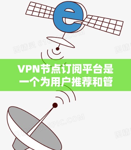 VPN节点订阅平台是一个为用户推荐和管理VPN服务的在线平台。以下是该平台的主要功能和特点