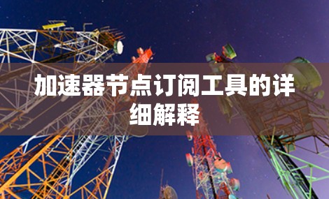 加速器节点订阅工具的详细解释