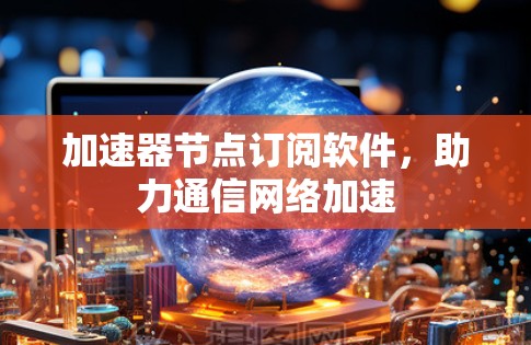 加速器节点订阅软件，助力通信网络加速