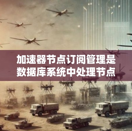 加速器节点订阅管理是数据库系统中处理节点订阅与管理的关键功能，主要涉及以下方面