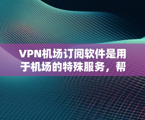 VPN机场订阅软件是用于机场的特殊服务，帮助用户在机场使用VPN流量。以下是对该软件的详细分析