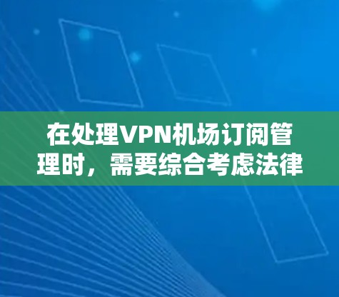 在处理VPN机场订阅管理时，需要综合考虑法律、安全、合规和合规性等多方面因素。以下是详细的步骤指南