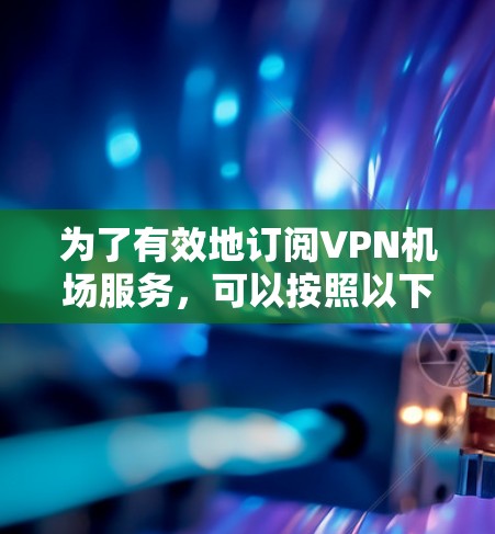 为了有效地订阅VPN机场服务，可以按照以下步骤进行