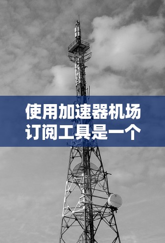 使用加速器机场订阅工具是一个方便的预订服务，以下是逐步指南