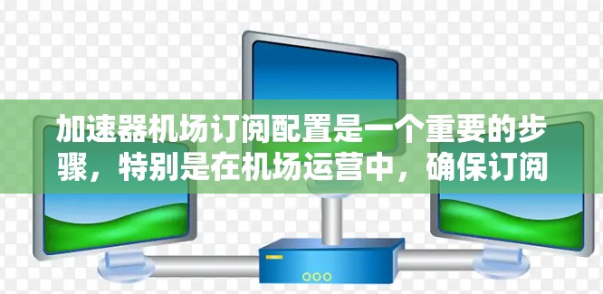 加速器机场订阅配置是一个重要的步骤，特别是在机场运营中，确保订阅能够正确设置并在飞行期间正常运行。以下是一些步骤和注意事项，帮助您更好地配置机场订阅
