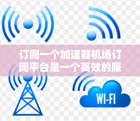 订阅一个加速器机场订阅平台是一个高效的服务，帮助用户随时获取机场内的交通、住宿和订单处理信息。以下是对该平台的详细分析和建议