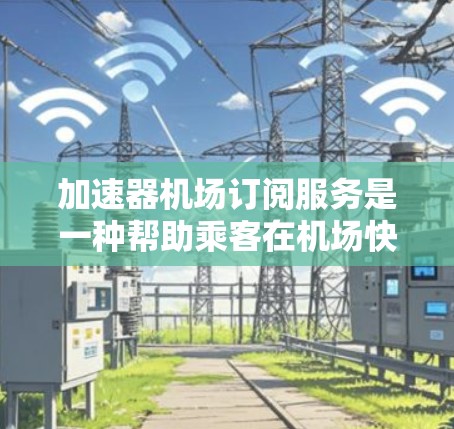 加速器机场订阅服务是一种帮助乘客在机场快走时完成行李运输的服务，旨在节省时间和成本。以下是对该服务的详细分析