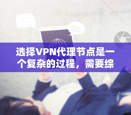 选择VPN代理节点是一个复杂的过程，需要综合考虑多个因素。以下是一步步的解决方案
