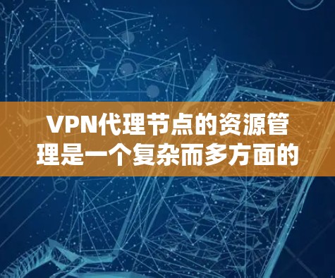 VPN代理节点的资源管理是一个复杂而多方面的系统工程。以下是对该问题的详细分步说明