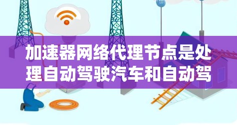 加速器网络代理节点是处理自动驾驶汽车和自动驾驶系统中的加速器之间的数据传输和通信的重要节点，具有实时性和安全性的优势。以下是关于加速器网络代理节点的详细分析