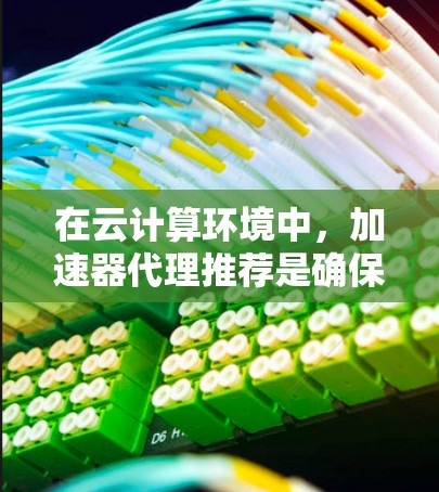 在云计算环境中，加速器代理推荐是确保高效数据处理的关键。以下是一个分步的指南，帮助您根据具体需求选择合适的加速器
