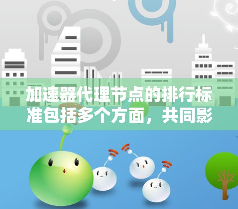 加速器代理节点的排行标准包括多个方面，共同影响其性能和延迟效率。以下是详细的评价标准和相关解释