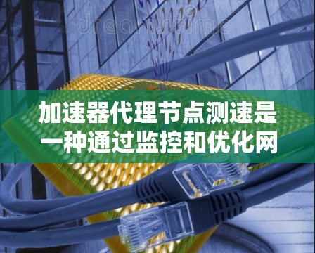 加速器代理节点测速是一种通过监控和优化网络带宽的网络技术，广泛应用于视频流、实时视频传输、数据流等高带宽需求的网络环境中。以下是关于加速器代理节点测速的详细分析