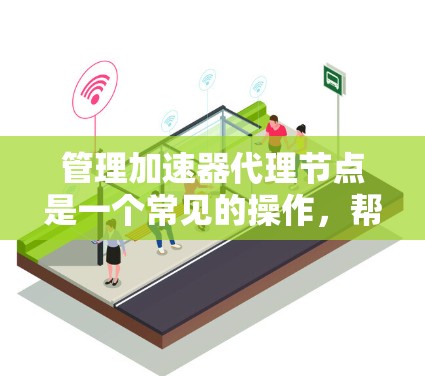 管理加速器代理节点是一个常见的操作，帮助用户高效管理加速器文件。以下是逐步指南
