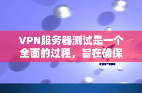 VPN服务器测试是一个全面的过程，旨在确保服务器的正常运行和数据的安全性。以下是对VPN服务器测试的详细步骤和注意事项