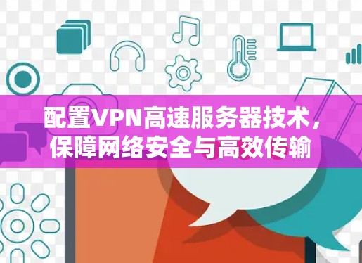 配置VPN高速服务器技术，保障网络安全与高效传输