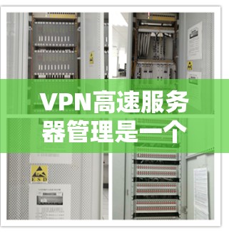 VPN高速服务器管理是一个复杂而重要的过程，涉及多个步骤和注意事项。以下是对VPN高速服务器管理的详细指南