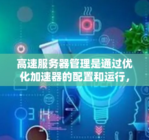 高速服务器管理是通过优化加速器的配置和运行，提升服务器整体性能的关键步骤。以下是对此问题的分步解释