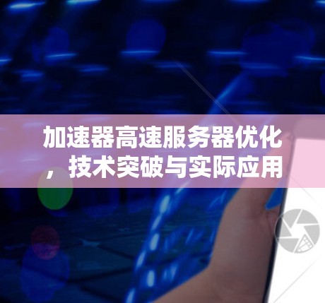 加速器高速服务器优化,技术突破与实际应用 加速器高速服务器优化,技术突破与实际应用