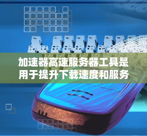 加速器高速服务器工具是用于提升下载速度和服务器性能的工具，涵盖了多种模式和配置选项。以下是对这些工具的详细总结