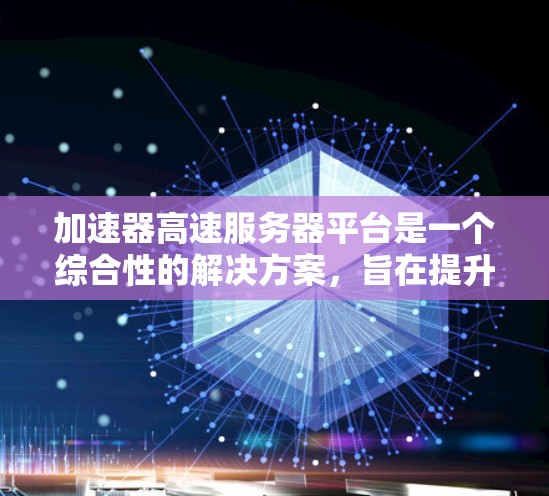 加速器高速服务器平台是一个综合性的解决方案，旨在提升服务器的性能和网络连接速度。以下是对该平台的详细总结