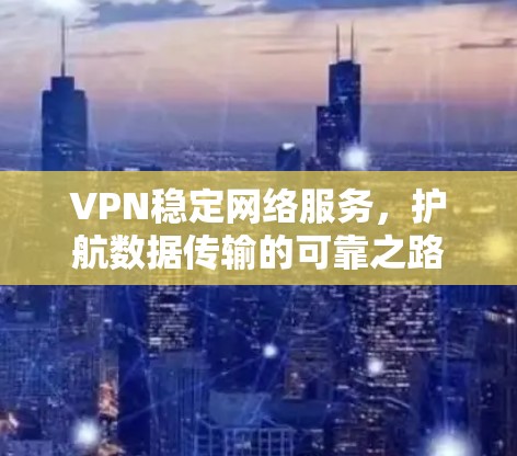 VPN稳定网络服务，护航数据传输的可靠之路