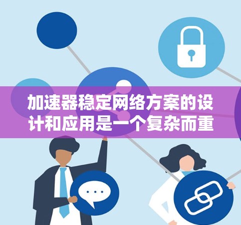 加速器稳定网络方案的设计和应用是一个复杂而重要的课题，涉及多个关键环节。以下是对该主题的总结和扩展