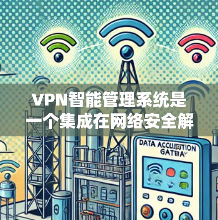 VPN智能管理系统是一个集成在网络安全解决方案中的系统，旨在管理用户在互联网上的访问和保护。以下是其详细结构