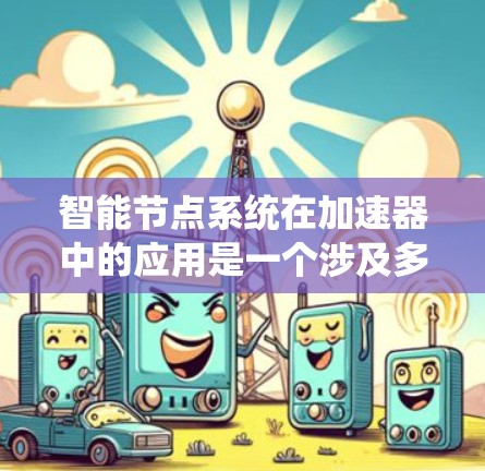 智能节点系统在加速器中的应用是一个涉及多个领域的复杂主题，涉及技术、算法、硬件和系统设计等多个方面。以下是对该技术的总结和扩展